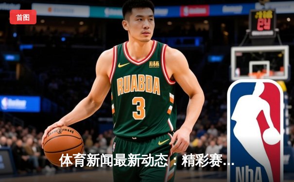 体育新闻最新动态：精彩赛事回顾