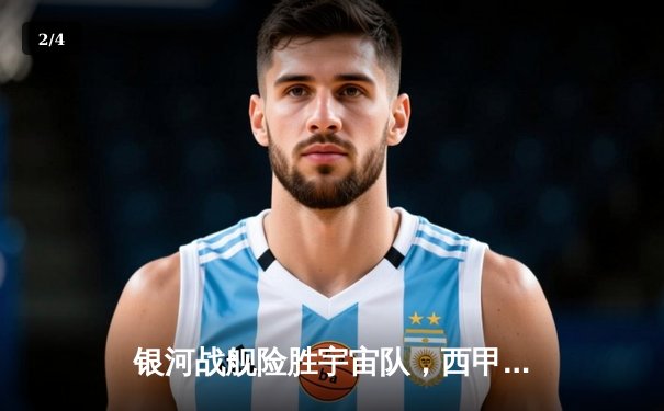 银河战舰险胜宇宙队，西甲天王山之战上演史诗级逆转 - 2