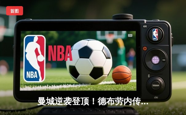 曼城逆袭登顶！德布劳内传射建功，英超天王山之战3-2力克利物浦