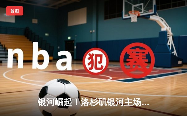 银河崛起！洛杉矶银河主场3-1逆转西雅图海湾人，普吉传射建功