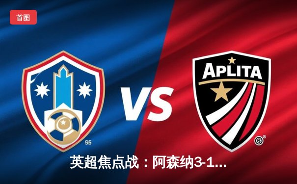 英超焦点战：阿森纳3-1逆转曼联，萨卡传射建功锁定胜局