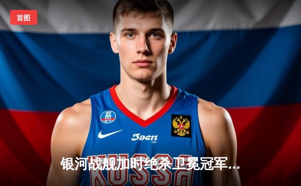 银河战舰加时绝杀卫冕冠军，詹姆斯空砍40分难救主