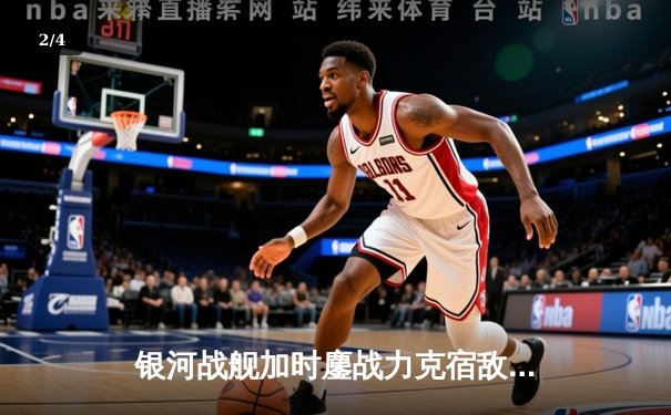 银河战舰加时鏖战力克宿敌，詹姆斯40分三双创历史纪录 - 2