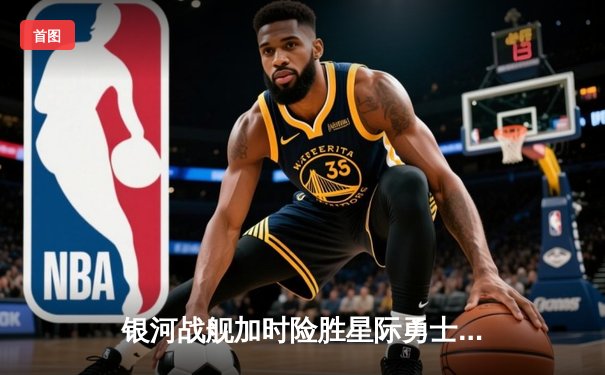 银河战舰加时险胜星际勇士，凯文·杜兰特空砍45分难救主