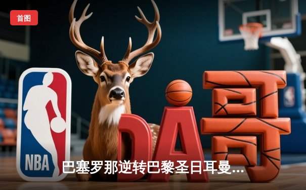 巴塞罗那逆转巴黎圣日耳曼，拉菲尼亚梅开二度助球队挺进欧冠四强