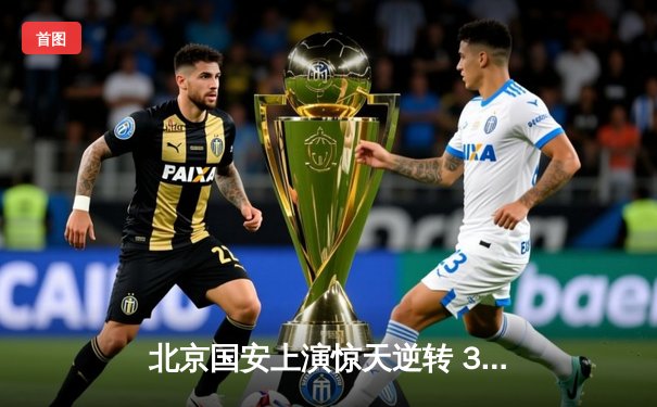 北京国安上演惊天逆转 3-2力克上海海港登顶中超积分榜