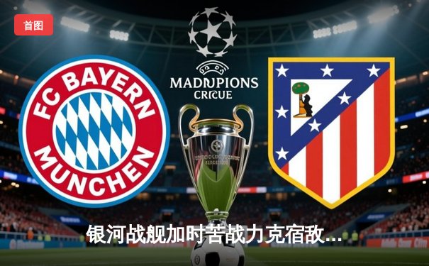 银河战舰加时苦战力克宿敌，詹姆斯·哈登40分三双率队豪取八连胜