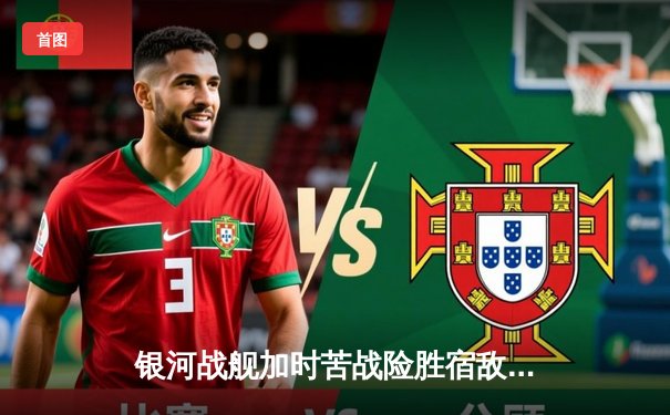 银河战舰加时苦战险胜宿敌，李凯尔30+10+8率队捍卫主场