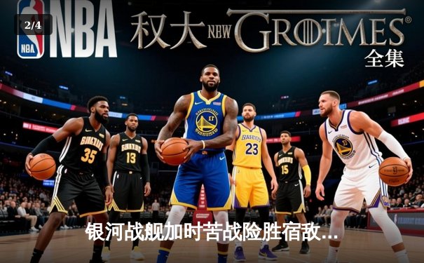 银河战舰加时苦战险胜宿敌，李凯尔30+10+8率队捍卫主场 - 2