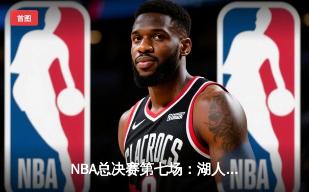 NBA总决赛第七场：湖人队惊险击败凯尔特人，夺得第18座总冠军