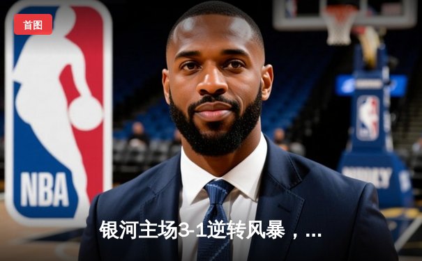 银河主场3-1逆转风暴，李明双响炮锁定胜局