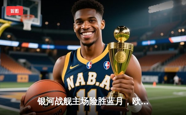 银河战舰主场险胜蓝月，欧冠半决赛上演进球盛宴