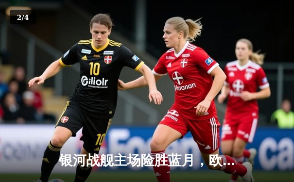 银河战舰主场险胜蓝月，欧冠半决赛上演进球盛宴 - 2