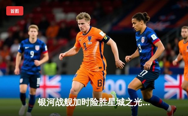 银河战舰加时险胜星城之光，李昊绝杀锁定季后赛席位