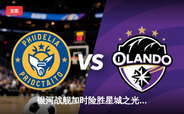 银河战舰加时险胜星城之光，李昊狂砍45分创赛季新高