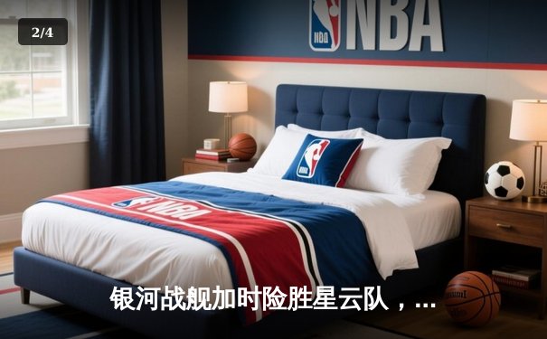 银河战舰加时险胜星云队，赵睿狂砍45分创赛季新高 - 2