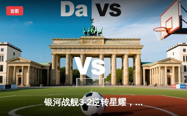 银河战舰3-2逆转星耀，李明帽子戏法加冕射手王