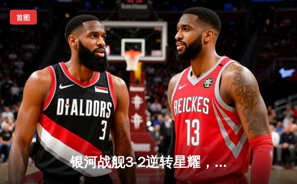 银河战舰3-2逆转星耀，李明帽子戏法加冕射手王