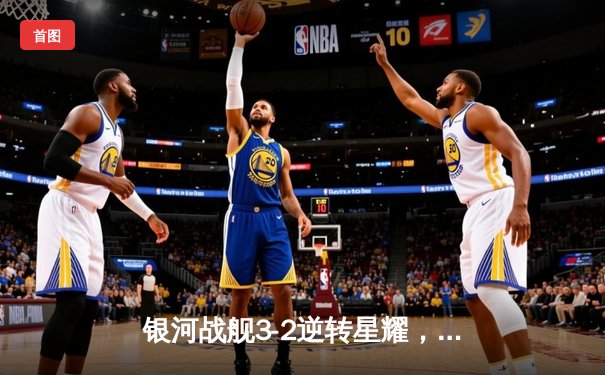 银河战舰3-2逆转星耀，李明帽子戏法加冕射手王