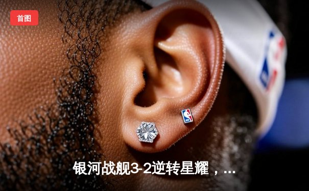 银河战舰3-2逆转星耀，李明世界波锁定胜局