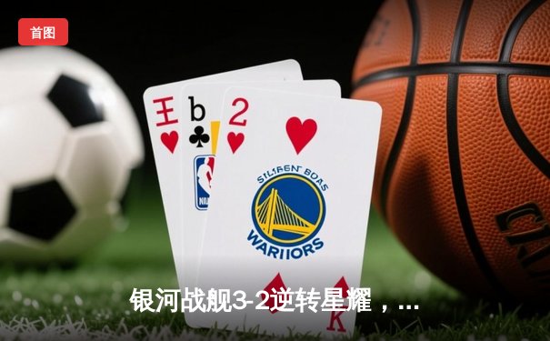 银河战舰3-2逆转星耀，李明世界波锁定胜局