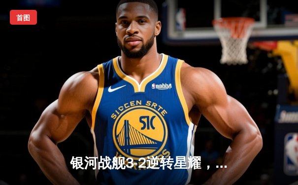 银河战舰3-2逆转星耀，李明世界波锁定胜局