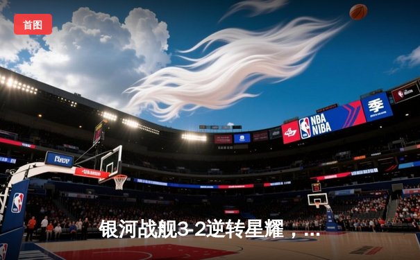 银河战舰3-2逆转星耀，李明世界波锁定胜局