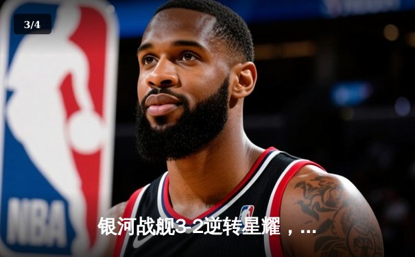 银河战舰3-2逆转星耀，李明世界波锁定胜局 - 3