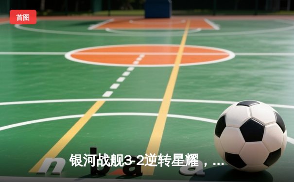 银河战舰3-2逆转星耀，李明世界波锁定胜局