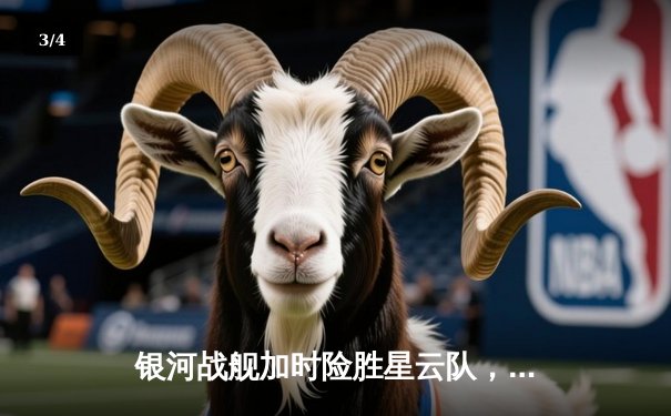 银河战舰加时险胜星云队，赵睿狂砍45分创赛季新高 - 3