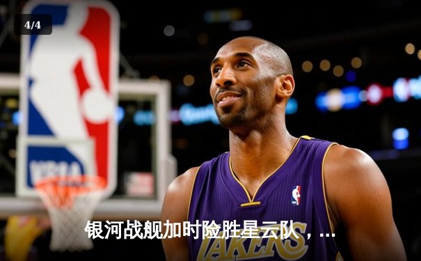 银河战舰加时险胜星云队，赵睿狂砍45分创赛季新高 - 4