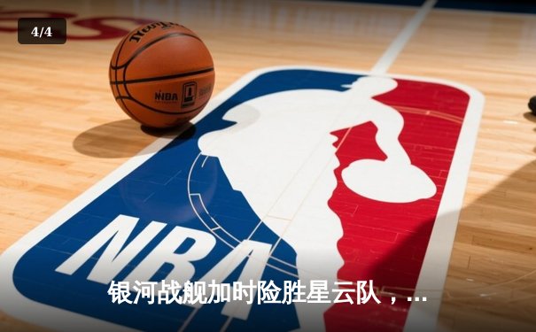 银河战舰加时险胜星云队，赵睿狂砍45分创赛季新高 - 4