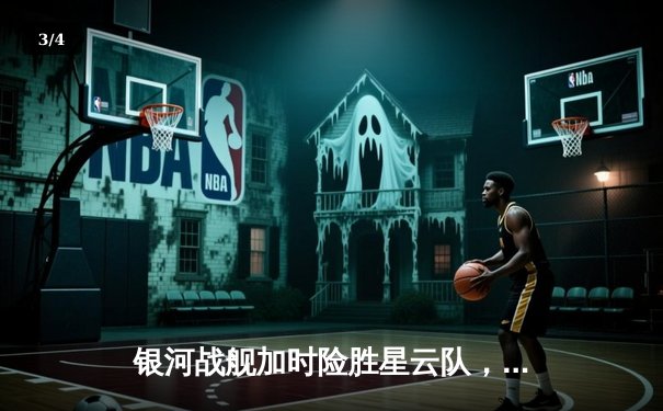 银河战舰加时险胜星云队，赵睿狂砍45分创赛季新高 - 3