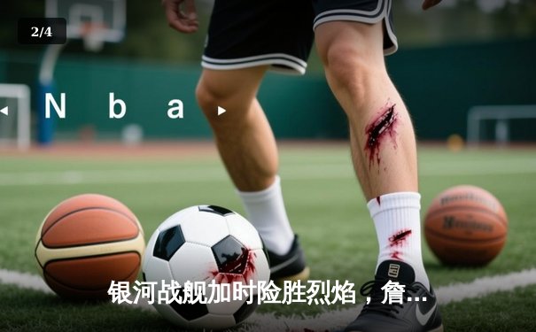 银河战舰加时险胜烈焰，詹姆斯·哈登空砍45分难救主 - 2