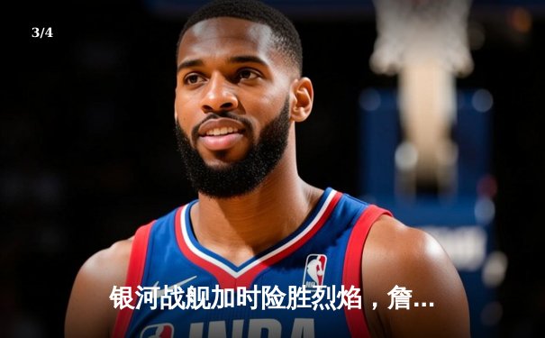 银河战舰加时险胜烈焰，詹姆斯·哈登空砍45分难救主 - 3