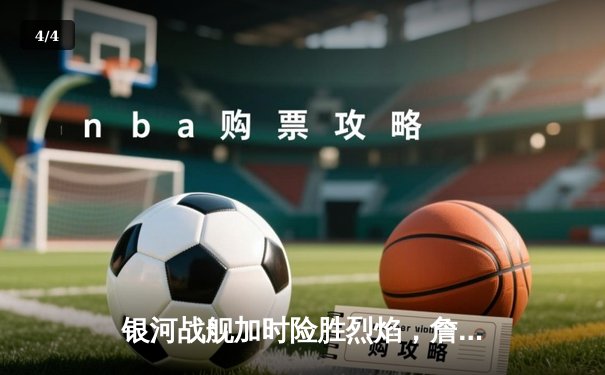 银河战舰加时险胜烈焰，詹姆斯·哈登空砍45分难救主 - 4