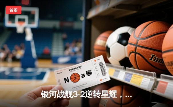 银河战舰3-2逆转星耀，李明帽子戏法加冕射手王