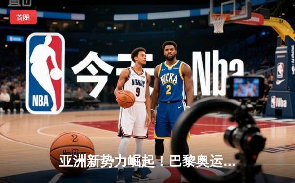 亚洲新势力崛起！巴黎奥运周期全球体育格局重构
