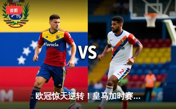 欧冠惊天逆转！皇马加时赛3-2绝杀拜仁，维尼修斯双响本泽马制胜球
