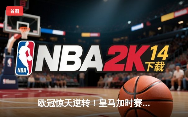 欧冠惊天逆转！皇马加时赛3-2绝杀拜仁，维尼修斯双响本泽马制胜球
